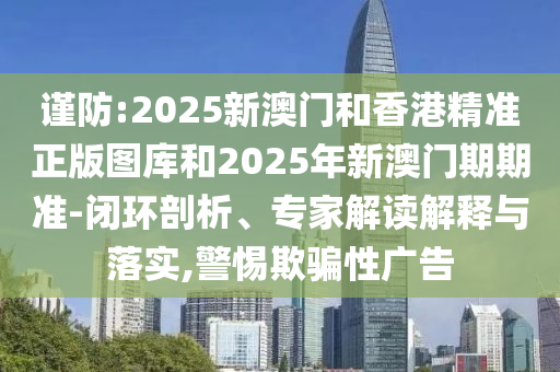 謹(jǐn)防:2025新澳門(mén)和香港精準(zhǔn)正版圖庫(kù)和2025年新澳門(mén)期期準(zhǔn)-閉環(huán)剖析、專家解讀解釋與落實(shí),警惕欺騙性廣告
