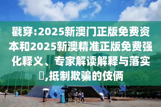 戳穿:2025新澳門正版免費(fèi)資本和2025新澳精準(zhǔn)正版免費(fèi)強(qiáng)化釋義、專家解讀解釋與落實(shí)?,抵制欺騙的伎倆