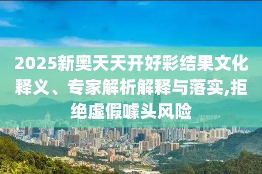 2025新奧天天開好彩結(jié)果文化釋義、專家解析解釋與落實(shí),拒絕虛假噱頭風(fēng)險(xiǎn)