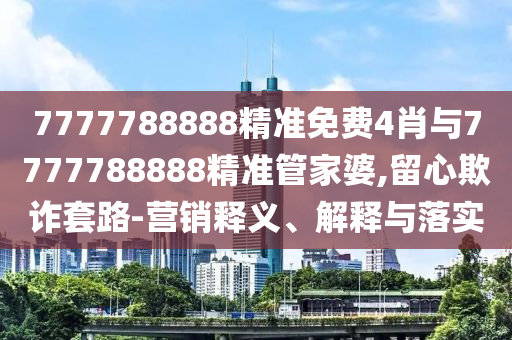7777788888精準(zhǔn)免費(fèi)4肖與7777788888精準(zhǔn)管家婆,留心欺詐套路-營(yíng)銷(xiāo)釋義、解釋與落實(shí)