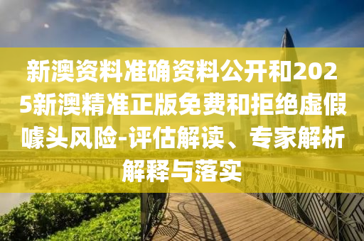 新澳資料準(zhǔn)確資料公開和2025新澳精準(zhǔn)正版免費(fèi)和拒絕虛假噱頭風(fēng)險(xiǎn)-評(píng)估解讀、專家解析解釋與落實(shí)