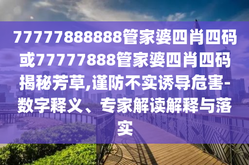 77777888888管家婆四肖四碼或77777888管家婆四肖四碼揭秘芳草,謹(jǐn)防不實(shí)誘導(dǎo)危害-數(shù)字釋義、專家解讀解釋與落實(shí)