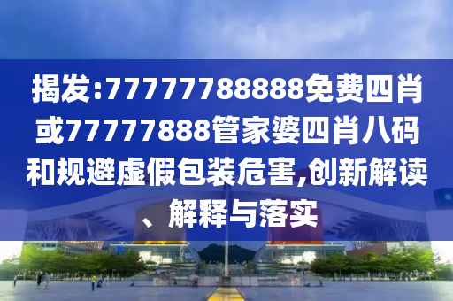 揭發(fā):77777788888免費四肖或77777888管家婆四肖八碼和規(guī)避虛假包裝危害,創(chuàng)新解讀、解釋與落實