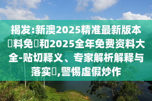 揭發(fā):新澳2025精準最新版本資料免費和2025全年免費資料大全-貼切釋義、專家解析解釋與落實?,警惕虛假炒作