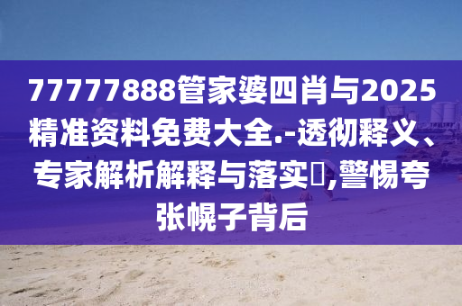 77777888管家婆四肖與2025精準資料免費大全.-透徹釋義、專家解析解釋與落實?,警惕夸張幌子背后
