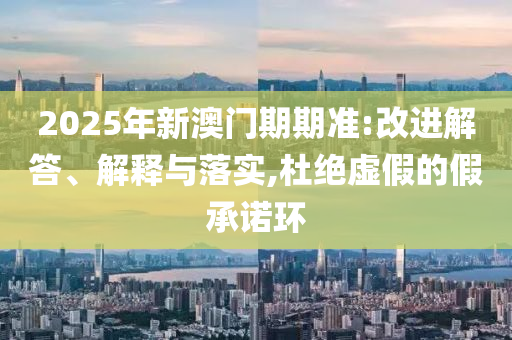 2025年新澳門期期準(zhǔn):改進(jìn)解答、解釋與落實(shí),杜絕虛假的假承諾環(huán)