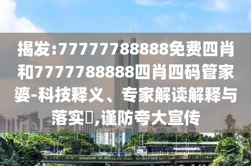 揭發(fā):77777788888免費(fèi)四肖和7777788888四肖四碼管家婆-科技釋義、專(zhuān)家解讀解釋與落實(shí)?,謹(jǐn)防夸大宣傳
