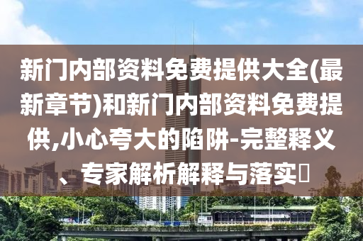 新門(mén)內(nèi)部資料免費(fèi)提供大全(最新章節(jié))和新門(mén)內(nèi)部資料免費(fèi)提供,小心夸大的陷阱-完整釋義、專(zhuān)家解析解釋與落實(shí)?