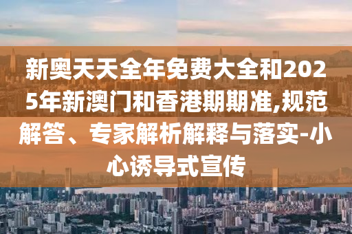 新奧天天全年免費大全和2025年新澳門和香港期期準,規(guī)范解答、專家解析解釋與落實-小心誘導(dǎo)式宣傳