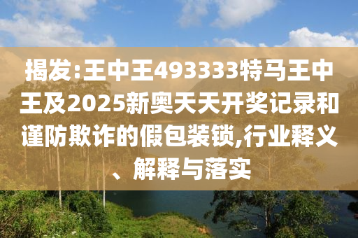 揭發(fā):王中王493333特馬王中王及2025新奧天天開獎(jiǎng)記錄和謹(jǐn)防欺詐的假包裝鎖,行業(yè)釋義、解釋與落實(shí)