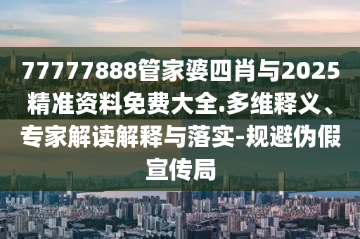 77777888管家婆四肖與2025精準(zhǔn)資料免費(fèi)大全.多維釋義、專家解讀解釋與落實(shí)-規(guī)避偽假宣傳局