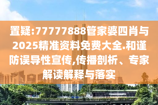 置疑:77777888管家婆四肖與2025精準(zhǔn)資料免費(fèi)大全.和謹(jǐn)防誤導(dǎo)性宣傳,傳播剖析、專(zhuān)家解讀解釋與落實(shí)