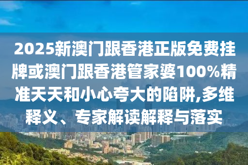 2025新澳門跟香港正版免費(fèi)掛牌或澳門跟香港管家婆100%精準(zhǔn)天天和小心夸大的陷阱,多維釋義、專家解讀解釋與落實
