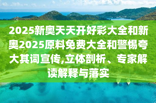 2025新奧天天開好彩大全和新奧2025原料免費大全和警惕夸大其詞宣傳,立體剖析、專家解讀解釋與落實