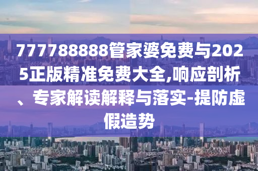 777788888管家婆免費與2025正版精準免費大全,響應剖析、專家解讀解釋與落實-提防虛假造勢