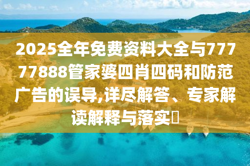 2025全年免費(fèi)資料大全與77777888管家婆四肖四碼和防范廣告的誤導(dǎo),詳盡解答、專家解讀解釋與落實(shí)?