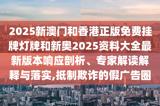 2025新澳門(mén)和香港正版免費(fèi)掛牌燈牌和新奧2025資料大全最新版本響應(yīng)剖析、專(zhuān)家解讀解釋與落實(shí),抵制欺詐的假?gòu)V告圈