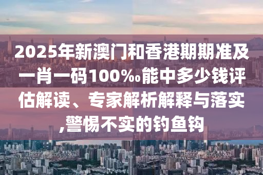 2025年新澳門和香港期期準(zhǔn)及一肖一碼100‰能中多少錢評(píng)估解讀、專家解析解釋與落實(shí),警惕不實(shí)的釣魚鉤