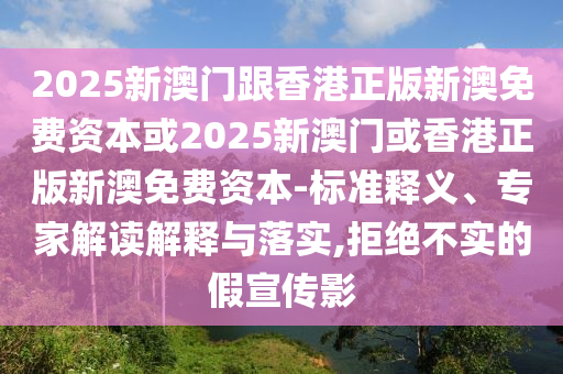 2025新澳門跟香港正版新澳免費(fèi)資本或2025新澳門或香港正版新澳免費(fèi)資本-標(biāo)準(zhǔn)釋義、專家解讀解釋與落實(shí),拒絕不實(shí)的假宣傳影