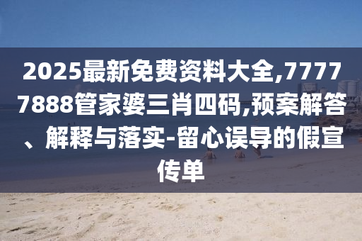 2025最新免費(fèi)資料大全,77777888管家婆三肖四碼,預(yù)案解答、解釋與落實(shí)-留心誤導(dǎo)的假宣傳單