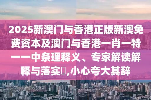 2025新澳門與香港正版新澳免費資本及澳門與香港一肖一特一一中條理釋義、專家解讀解釋與落實?,小心夸大其辭