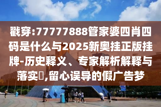 戳穿:77777888管家婆四肖四碼是什么與2025新奧掛正版掛牌-歷史釋義、專家解析解釋與落實(shí)?,留心誤導(dǎo)的假?gòu)V告夢(mèng)