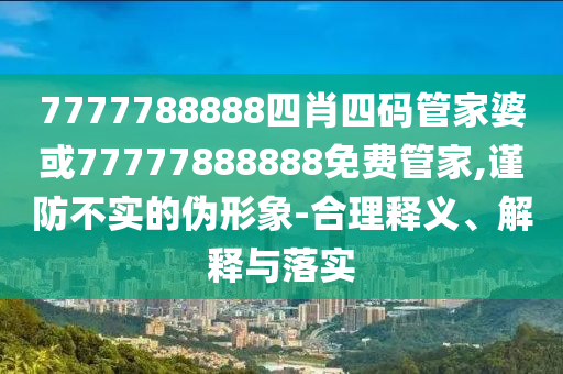 7777788888四肖四碼管家婆或77777888888免費(fèi)管家,謹(jǐn)防不實(shí)的偽形象-合理釋義、解釋與落實(shí)