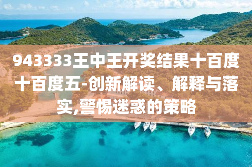 943333王中王開獎(jiǎng)結(jié)果十百度十百度五-創(chuàng)新解讀、解釋與落實(shí),警惕迷惑的策略