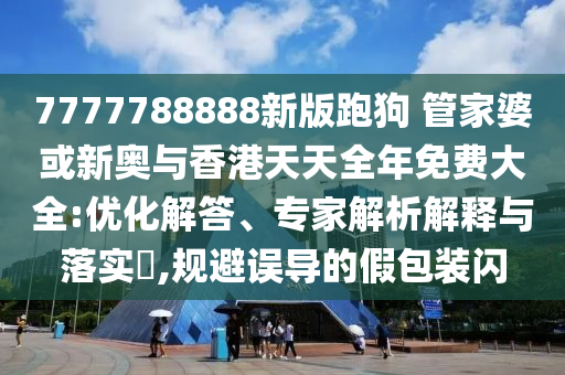 7777788888新版跑狗 管家婆或新奧與香港天天全年免費(fèi)大全:優(yōu)化解答、專家解析解釋與落實(shí)?,規(guī)避誤導(dǎo)的假包裝閃