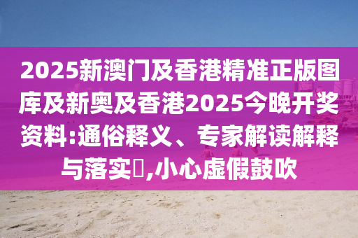2025新澳門及香港精準(zhǔn)正版圖庫(kù)及新奧及香港2025今晚開(kāi)獎(jiǎng)資料:通俗釋義、專家解讀解釋與落實(shí)?,小心虛假鼓吹