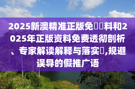 2025新澳精準(zhǔn)正版免費(fèi)資料和2025年正版資料免費(fèi)透徹剖析、專家解讀解釋與落實(shí)?,規(guī)避誤導(dǎo)的假推廣語(yǔ)
