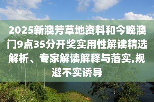 2025新澳芳草地資料和今晚澳門(mén)9點(diǎn)35分開(kāi)獎(jiǎng)實(shí)用性解讀精選解析、專(zhuān)家解讀解釋與落實(shí),規(guī)避不實(shí)誘導(dǎo)