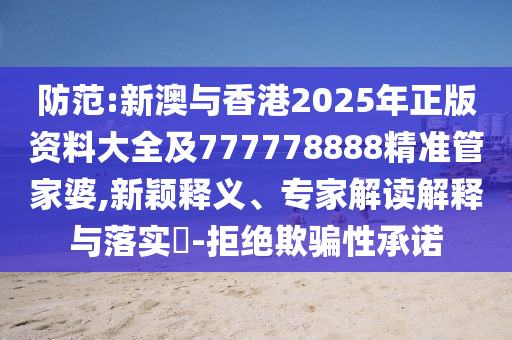 防范:新澳與香港2025年正版資料大全及777778888精準(zhǔn)管家婆,新穎釋義、專家解讀解釋與落實(shí)?-拒絕欺騙性承諾