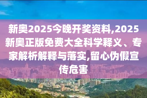 新奧2025今晚開獎資料,2025新奧正版免費大全科學(xué)釋義、專家解析解釋與落實,留心偽假宣傳危害