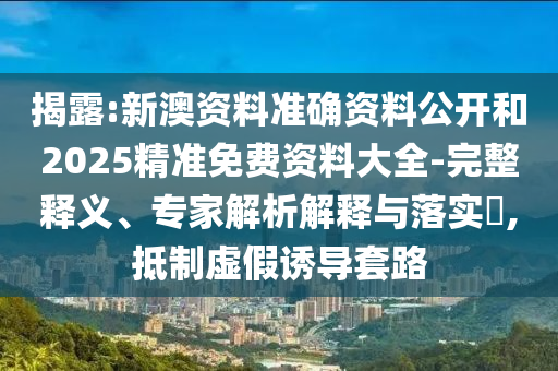 揭露:新澳資料準(zhǔn)確資料公開和2025精準(zhǔn)免費(fèi)資料大全-完整釋義、專家解析解釋與落實(shí)?,抵制虛假誘導(dǎo)套路