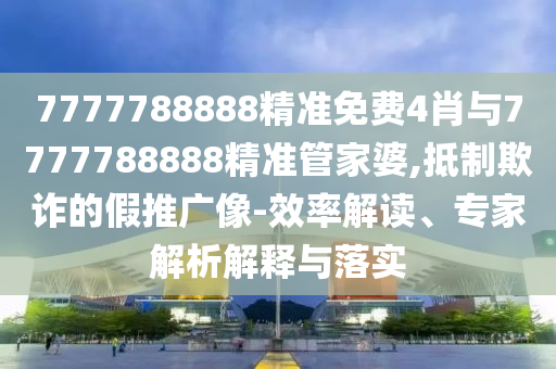 7777788888精準(zhǔn)免費(fèi)4肖與7777788888精準(zhǔn)管家婆,抵制欺詐的假推廣像-效率解讀、專(zhuān)家解析解釋與落實(shí)