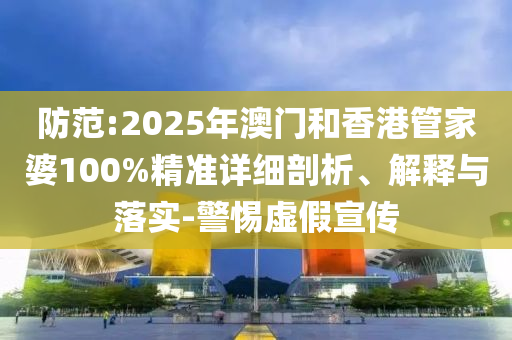 防范:2025年澳門和香港管家婆100%精準(zhǔn)詳細(xì)剖析、解釋與落實(shí)-警惕虛假宣傳