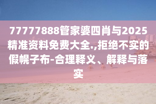 77777888管家婆四肖與2025精準(zhǔn)資料免費(fèi)大全.,拒絕不實(shí)的假幌子布-合理釋義、解釋與落實(shí)