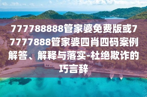 777788888管家婆免費(fèi)版或77777888管家婆四肖四碼案例解答、解釋與落實-杜絕欺詐的巧言辭