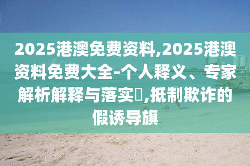 2025港澳免費(fèi)資料,2025港澳資料免費(fèi)大全-個(gè)人釋義、專家解析解釋與落實(shí)?,抵制欺詐的假誘導(dǎo)旗