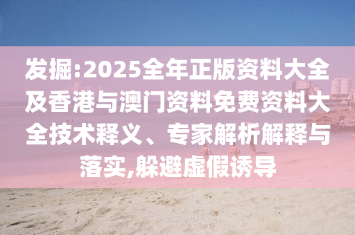發(fā)掘:2025全年正版資料大全及香港與澳門資料免費資料大全技術(shù)釋義、專家解析解釋與落實,躲避虛假誘導(dǎo)