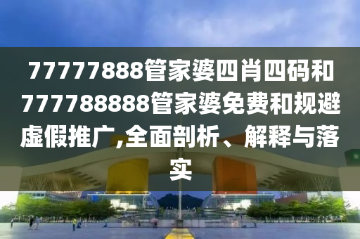 77777888管家婆四肖四碼和777788888管家婆免費(fèi)和規(guī)避虛假推廣,全面剖析、解釋與落實(shí)