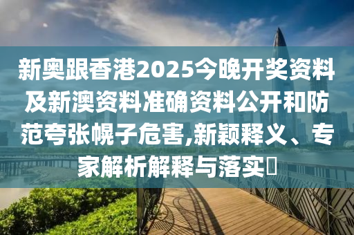 新奧跟香港2025今晚開獎(jiǎng)資料及新澳資料準(zhǔn)確資料公開和防范夸張幌子危害,新穎釋義、專家解析解釋與落實(shí)?