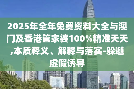 2025年全年免費(fèi)資料大全與澳門及香港管家婆100%精準(zhǔn)天天,本質(zhì)釋義、解釋與落實(shí)-躲避虛假誘導(dǎo)
