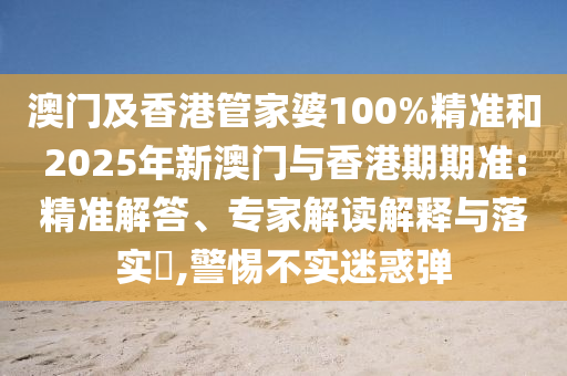 澳門及香港管家婆100%精準(zhǔn)和2025年新澳門與香港期期準(zhǔn):精準(zhǔn)解答、專家解讀解釋與落實?,警惕不實迷惑彈