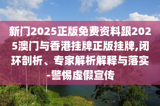 新門2025正版免費(fèi)資料跟2025澳門與香港掛牌正版掛牌,閉環(huán)剖析、專家解析解釋與落實(shí)-警惕虛假宣傳