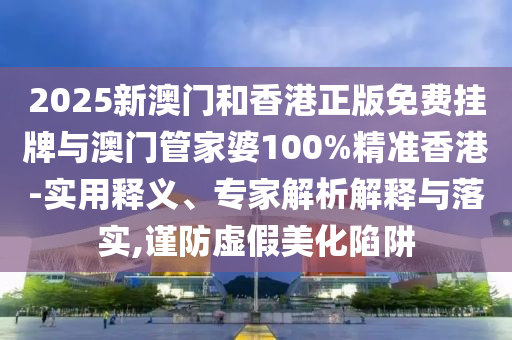 2025新澳門(mén)和香港正版免費(fèi)掛牌與澳門(mén)管家婆100%精準(zhǔn)香港-實(shí)用釋義、專(zhuān)家解析解釋與落實(shí),謹(jǐn)防虛假美化陷阱