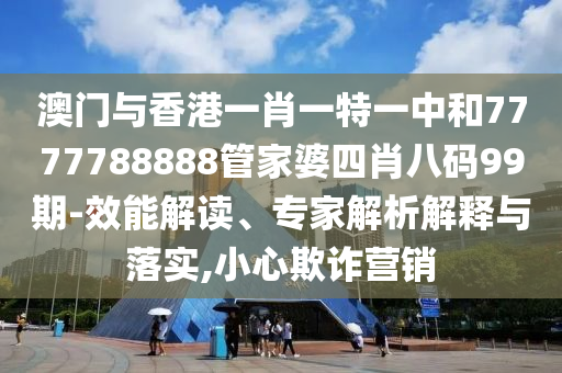 澳門與香港一肖一特一中和7777788888管家婆四肖八碼99期-效能解讀、專家解析解釋與落實(shí),小心欺詐營銷
