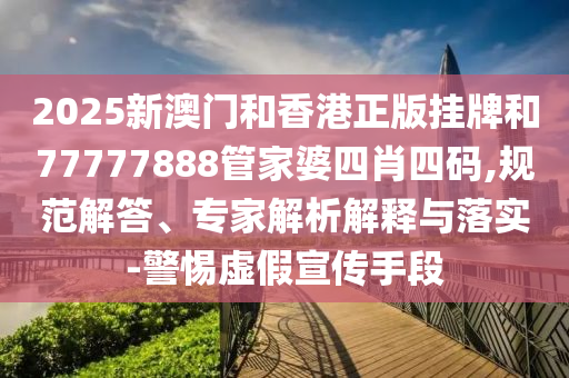 2025新澳門和香港正版掛牌和77777888管家婆四肖四碼,規(guī)范解答、專家解析解釋與落實-警惕虛假宣傳手段