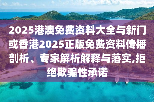 2025港澳免費資料大全與新門或香港2025正版免費資料傳播剖析、專家解析解釋與落實,拒絕欺騙性承諾